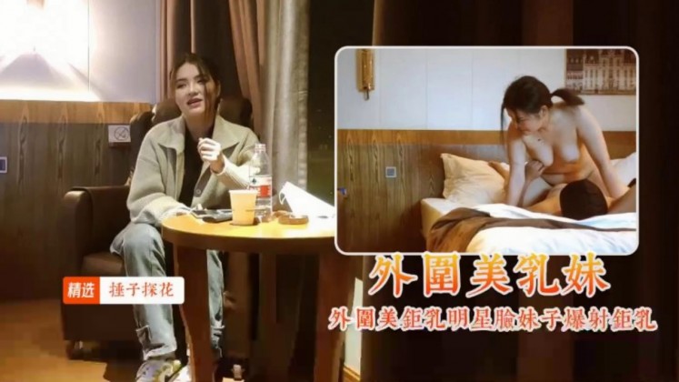 【锤子探花】外围美巨乳明星脸妹子爆射巨乳